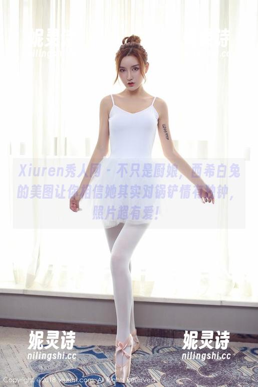 Xiuren秀人网 - 不只是厨娘，西希白兔的美图让你相信她其实对锅铲情有独钟，照片超有爱！